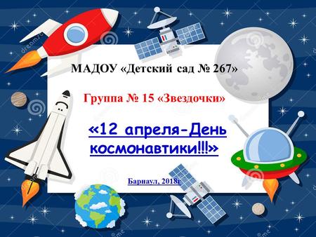 МАДОУ «Детский сад 267» Группа 15 «Звездочки» «12 апреля-День космонавтики!!!» Барнаул, 2018 г.