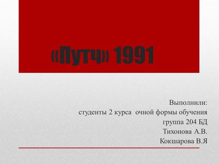 «Путч» 1991 Выполнили: студенты 2 курса очной формы обучения группа 204 БД Тихонова А.В. Кокшарова В.Я.