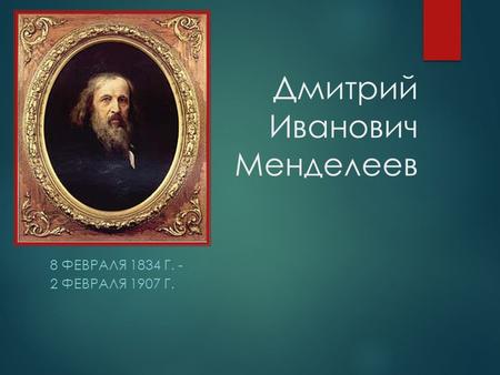 Дмитрий Иванович Менделеев 8 ФЕВРАЛЯ 1834 Г. - 2 ФЕВРАЛЯ 1907 Г.