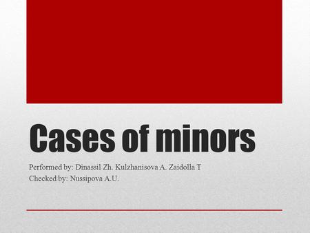 Cases of minors Performed by: Dinassil Zh. Kulzhanisova A. Zaidolla T Checked by: Nussipova A.U.