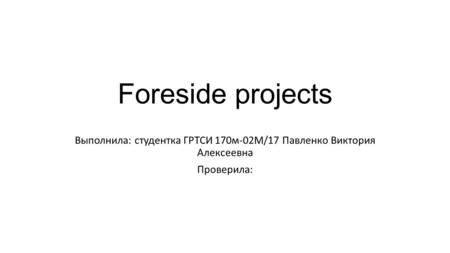 Foreside projects Выполнила: студентка ГРТСИ 170 м-02 М/17 Павленко Виктория Алексеевна Проверила: