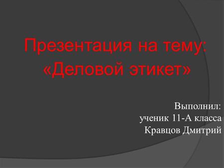 Выполнил: ученик 11-А класса Кравцов Дмитрий Презентация на тему: «Деловой этикет»