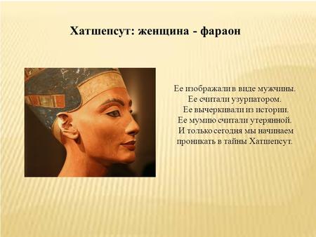 Хатшепсут: женщина - фараон Ее изображали в виде мужчины. Ее считали узурпатором. Ее вычеркивали из истории. Ее мумию считали утерянной. И только сегодня.