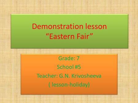 Demonstration lesson Eastern Fair Grade: 7 School #5 Teacher: G.N. Krivosheeva ( lesson-holiday) Grade: 7 School #5 Teacher: G.N. Krivosheeva ( lesson-holiday)