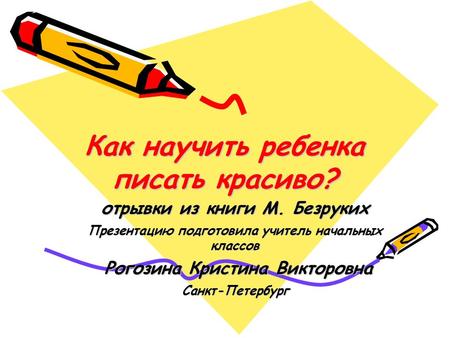 Как научить ребенка писать красиво? отрывки из книги М. Безруких Презентацию подготовила учитель начальных классов Рогозина Кристина Викторовна Рогозина.