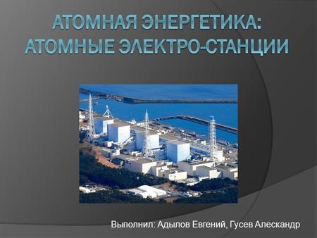 Выполнил: Адылов Евгений, Гусев Алескандр. Энергия используется в различных оборудованиях: от электроприборов до различных станций.