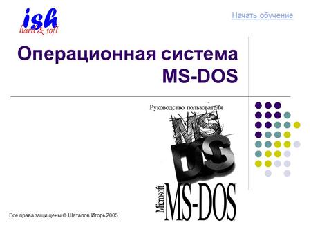 Операционная система MS-DOS Начать обучение Все права защищены Шаталов Игорь 2005.