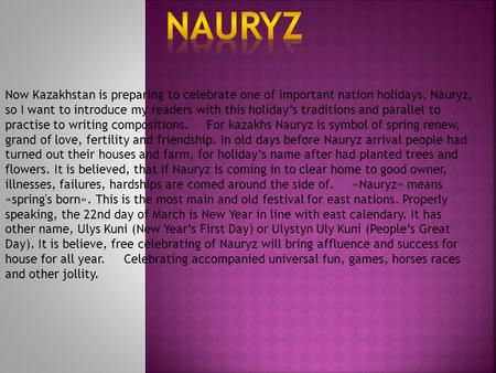 Now Kazakhstan is preparing to celebrate one of important nation holidays, Nauryz, so I want to introduce my readers with this holidays traditions and.