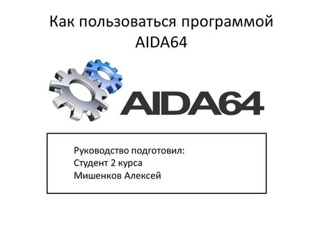 Как пользоваться программой AIDA64 Руководство подготовил: Студент 2 курса Мишенков Алексей.