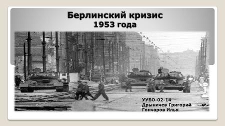 Берлинский кризис 1953 года УУБО Дрыничев Григорий Гончаров Илья.