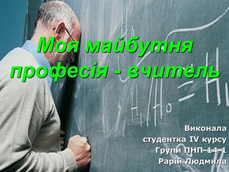 Моя майбутня професія - вчитель Виконала студентка IV курсу Групи ПНП-14-1 Рарій Людмила.