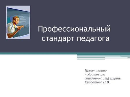 Профессиональный стандарт педагога Презентацию подготовила студентка 1115 группы Курбатова Н.В.