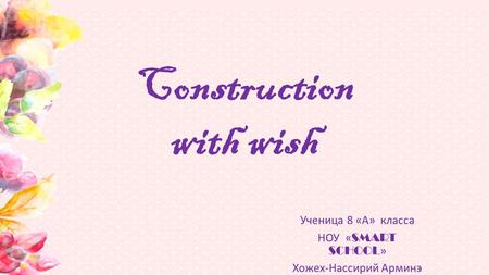 Construction with wish Ученица 8 «А» класса НОУ « SMART SCHOOL » Хожех-Нассирий Арминэ.