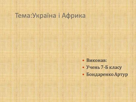 Тема : Україна і Африка Виконав : Учень 7- Б класу Бондаренко Артур.