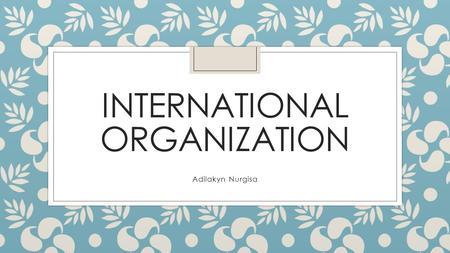 INTERNATIONAL ORGANIZATION Adilakyn Nurgisa. An international organization is an organization with an international membership, scope, or presence. There.