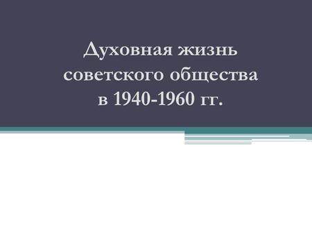 Духовная жизнь советского общества в 1940-1960 гг.