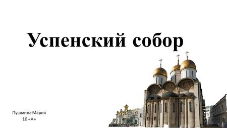 Успенский собор Пушмина Мария 10 «А». Отправляясь на экскурсию в Московский кремль, нельзя обойти стороной старейшее здание Москвы и одну из величайших.