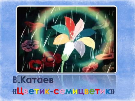 В.Катаев «Цветик-семицветик».