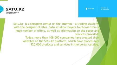 Satu.kz- is a shopping center on the Internet - a trading platform with the designer of sites. Satu.kz allow buyers to choose from a huge number of offers,