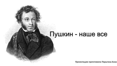 Пушкин - наше все Презентацию приготовила: Парыгина Анна.