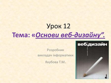Урок 12 Тема: «Основи веб-дизайну. Розробник викладач інформатики Якубова Т.М.