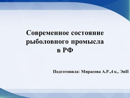 Современное состояние рыболовного промысла в РФ Подготовила: Мирасова А.Р.,4 к., ЭиП.