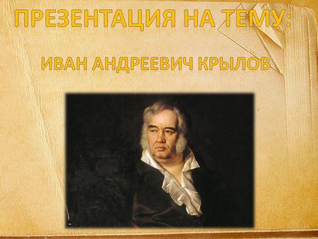 Иван Андреевич Крылов - родился 2 февраля 1769 года в бедной семье. С малых лет прислуживал помещику, поэтому возможности получить достойное образование.