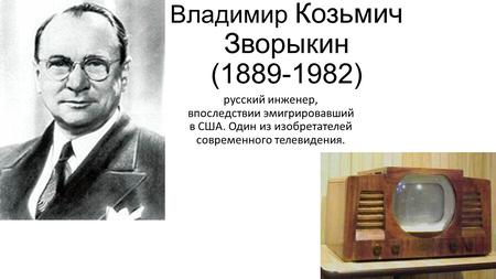 Владимир Козьмич Зворыкин ( ) русский инженер, впоследствии эмигрировавший в США. Один из изобретателей современного телевидения.