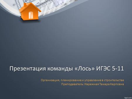 Презентация команды «Лось» ИГЭС 5-11 Организация, планирование и управление в строительстве Преподаватель: Нарежная Тамара Карповна.