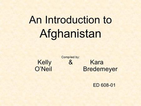 An Introduction to Afghanistan Compiled by: Kelly & Kara ONeil Bredemeyer ED