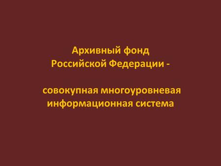Архивный фонд Российской Федерации - совокупная многоуровневая информационная система.