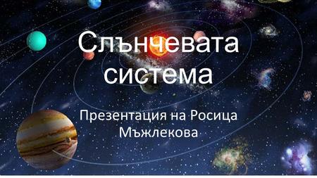 Слънчевата система Презентация на Росица Мъжлекова.
