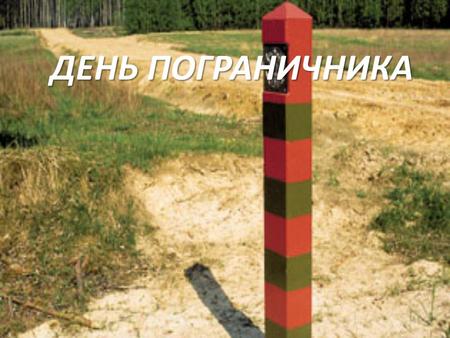 ДЕНЬ ПОГРАНИЧНИКА. 28 мая – профессиональный праздник пограничных войск России.