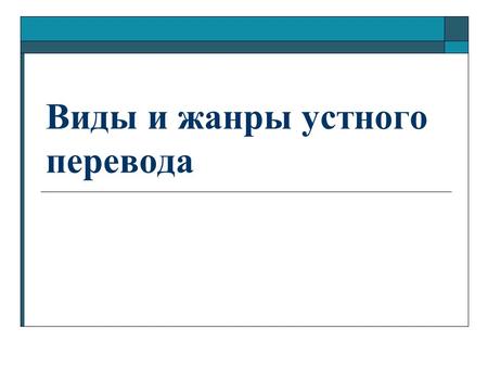 Виды и жанры устного перевода. План: 1. Виды устного перевода 2. Жанры текстов в устном переводе.