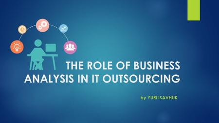 THE ROLE OF BUSINESS ANALYSIS IN IT OUTSOURCING by YURII SAVHUK.