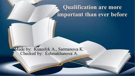 Qualification are more important than ever before Made by: Kuandyk A., Sarmanova K. Checked by: Eshmakhanova A.