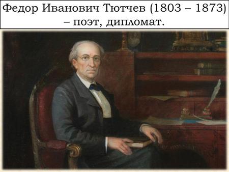 Федор Иванович Тютчев (1803 – 1873) – поэт, дипломат.