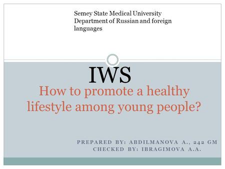 PREPARED BY: ABDILMANOVA A., 242 GM CHECKED BY: IBRAGIMOVA A.A. How to promote a healthy lifestyle among young people? IWS Semey State Medical University.