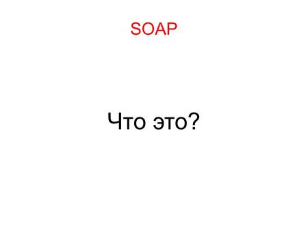 SOAP Что это?. Это мыло?! Нет. SOAP это не мыло! X.