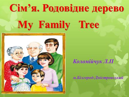Сімя. Родовідне дерево My Family Tree My Family Tree Коломійчук Л.П м.Білгород-Дністровський.