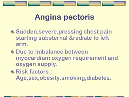 Angina pectoris Sudden,severe,pressing chest pain starting substernal &radiate to left arm. Due to imbalance between myocardium oxygen requirement and.