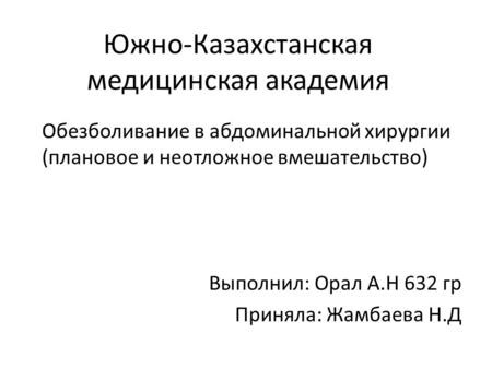 Южно-Казахстанская медицинская академия Обезболивание в абдоминальной хирургии (плановое и неотложное вмешательство) Выполнил: Орал А.Н 632 гр Приняла: