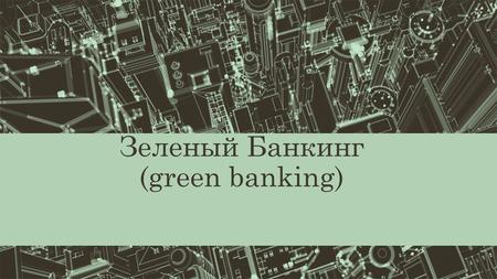 Зеленый Банкинг (green banking). Что такое зеленый банктнг Это банковская практика, способствующая экологической ответственностью к финансированию и экологическим.