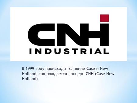 В 1999 году происходит слияние Case и New Holland, так рождается концерн CNH (Case New Holland)