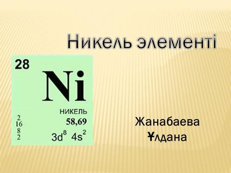 Жанабаева Ұ лдана. НИКЕЛЬ, Ni, атомды қ номері 28 болатын химиялы қ элемент. Атомды қ массасы 58,69. Химиялы қ та ң балануы – Ni.