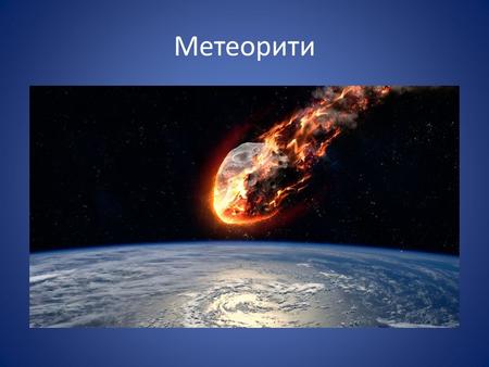 Метеорити Метеоритами називають шматки заліза або камені, що впали з космосу на Землю. Метеорити мають непривабливий вигляд: чорні, сірі або чорно-бурі.