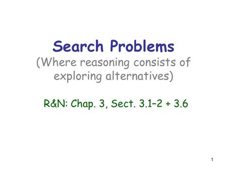 1 Search Problems (Where reasoning consists of exploring alternatives) R&N: Chap. 3, Sect. 3.1–