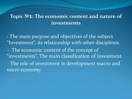 Topic 1 : The economic content and nature of investments 1. The main purpose and objectives of the subject Investment, its relationship with other disciplines.