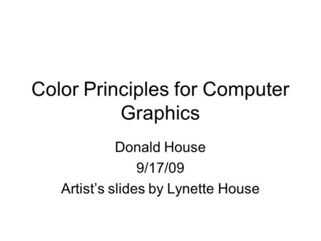 Color Principles for Computer Graphics Donald House 9/17/09 Artists slides by Lynette House.
