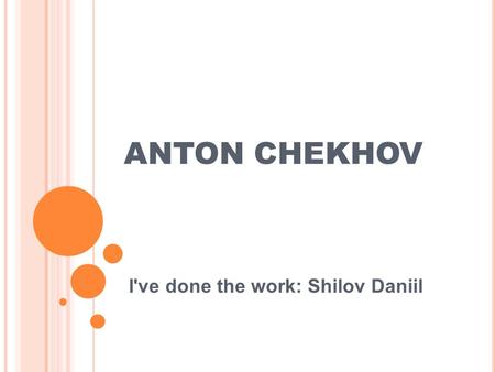 ANTON CHEKHOV I've done the work: Shilov Daniil. My favourite writer is Anton Chekhov. In my opinion, he is the greatest Russian dramatist and short-story.